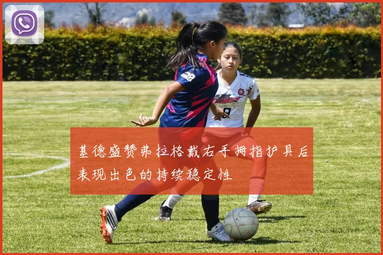 基德盛赞弗拉格戴右手拇指护具后表现出色的持续稳定性