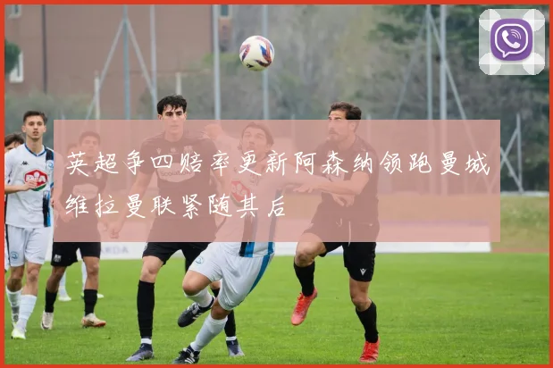 英超争四赔率更新阿森纳领跑曼城维拉曼联紧随其后