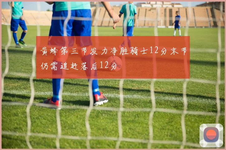 黄蜂第三节发力净胜骑士12分末节仍需追赶落后12分