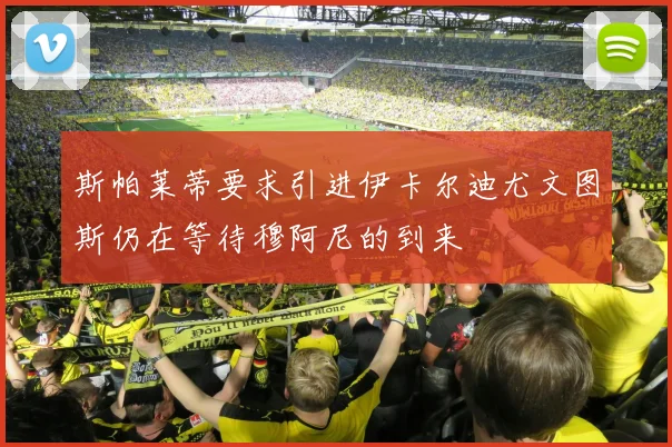 斯帕莱蒂要求引进伊卡尔迪尤文图斯仍在等待穆阿尼的到来