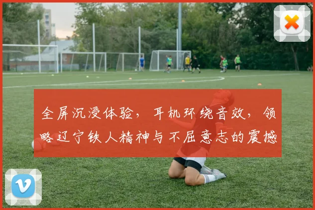 全屏沉浸体验，耳机环绕音效，领略辽宁铁人精神与不屈意志的震撼之旅