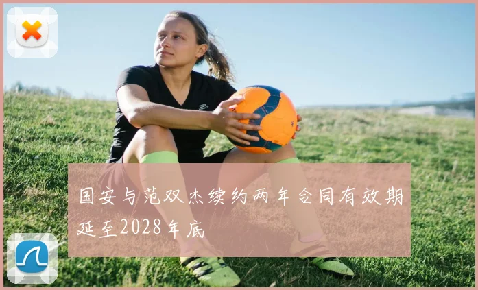 国安与范双杰续约两年合同有效期延至2028年底