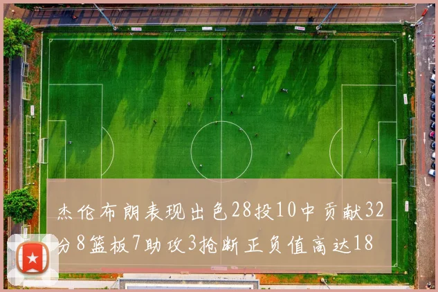 杰伦布朗表现出色28投10中贡献32分8篮板7助攻3抢断正负值高达18