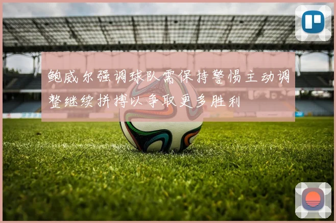 鲍威尔强调球队需保持警惕主动调整继续拼搏以争取更多胜利
