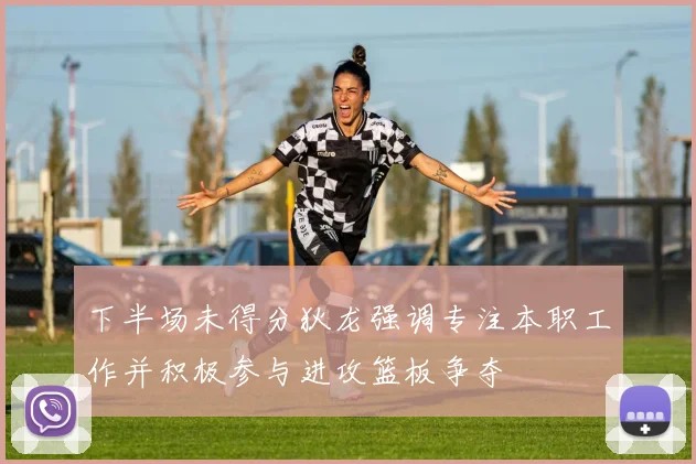 下半场未得分狄龙强调专注本职工作并积极参与进攻篮板争夺