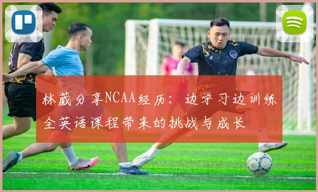 林葳分享NCAA经历：边学习边训练全英语课程带来的挑战与成长