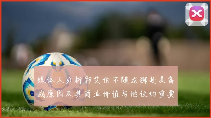 媒体人分析郭艾伦不随龙狮赴美备战原因及其商业价值与地位的重要性