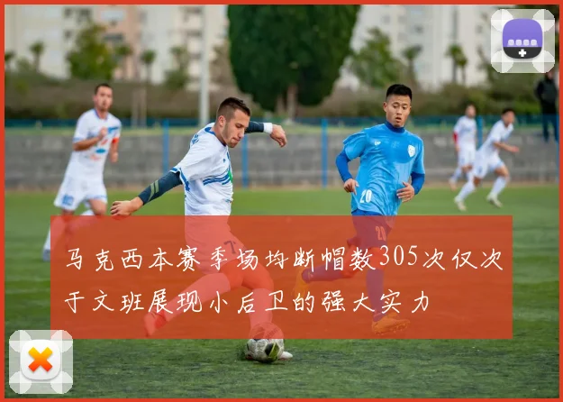 马克西本赛季场均断帽数305次仅次于文班展现小后卫的强大实力