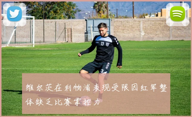 维尔茨在利物浦表现受限因红军整体缺乏比赛掌控力