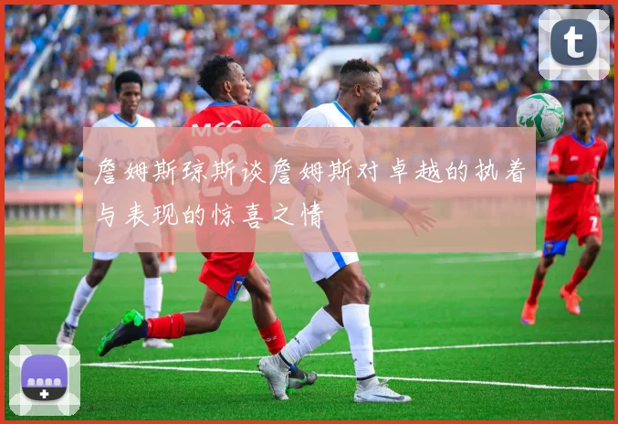 詹姆斯琼斯谈詹姆斯对卓越的执着与表现的惊喜之情