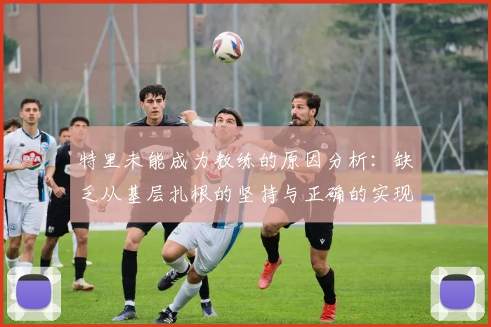特里未能成为教练的原因分析：缺乏从基层扎根的坚持与正确的实现方式