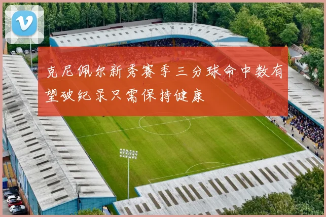 克尼佩尔新秀赛季三分球命中数有望破纪录只需保持健康