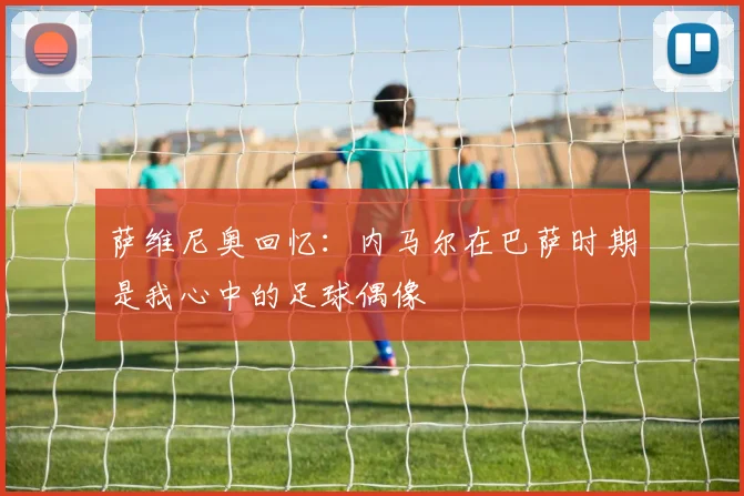 萨维尼奥回忆：内马尔在巴萨时期是我心中的足球偶像