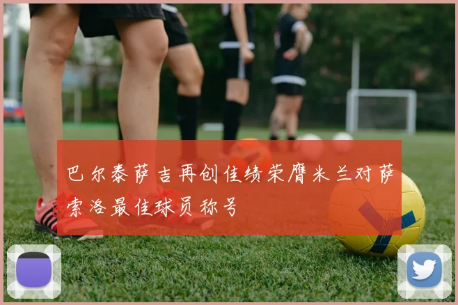 巴尔泰萨吉再创佳绩荣膺米兰对萨索洛最佳球员称号