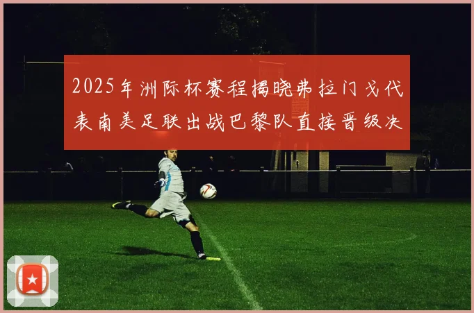 2025年洲际杯赛程揭晓弗拉门戈代表南美足联出战巴黎队直接晋级决赛