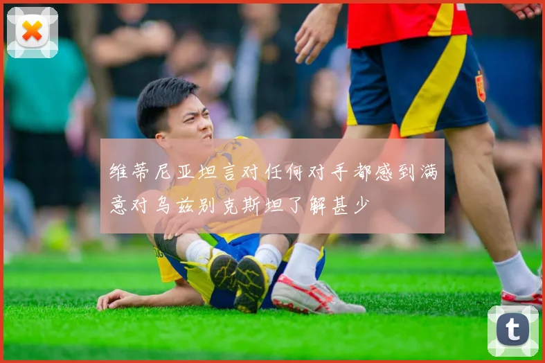 维蒂尼亚坦言对任何对手都感到满意对乌兹别克斯坦了解甚少
