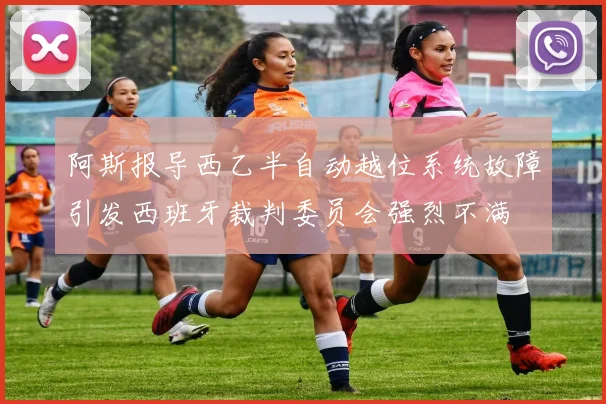 阿斯报导西乙半自动越位系统故障引发西班牙裁判委员会强烈不满