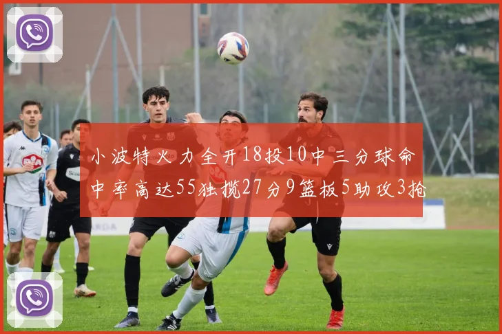 小波特火力全开18投10中三分球命中率高达55独揽27分9篮板5助攻3抢断