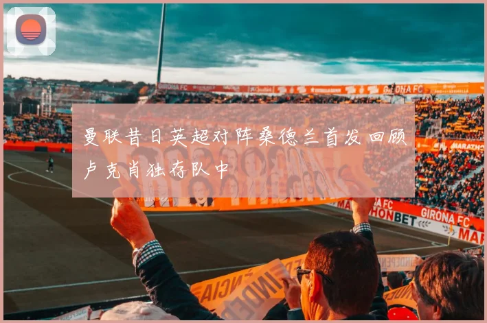 曼联昔日英超对阵桑德兰首发回顾卢克肖独存队中