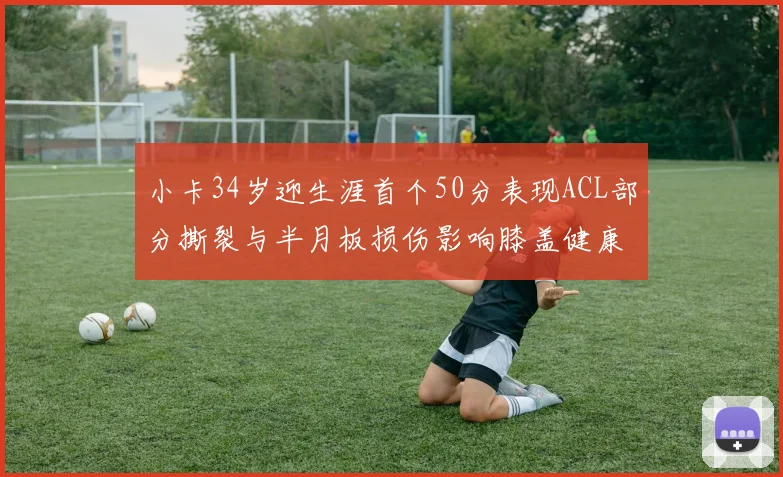 小卡34岁迎生涯首个50分表现ACL部分撕裂与半月板损伤影响膝盖健康