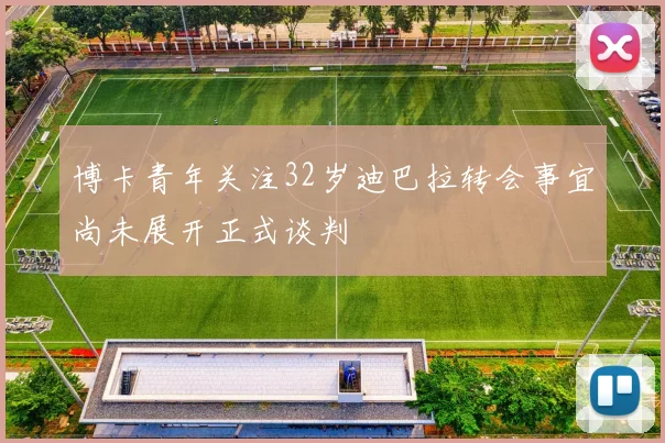 博卡青年关注32岁迪巴拉转会事宜尚未展开正式谈判