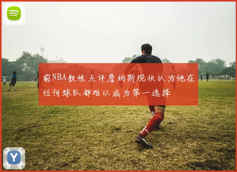 前NBA教练点评詹姆斯现状认为他在任何球队都难以成为第一选择
