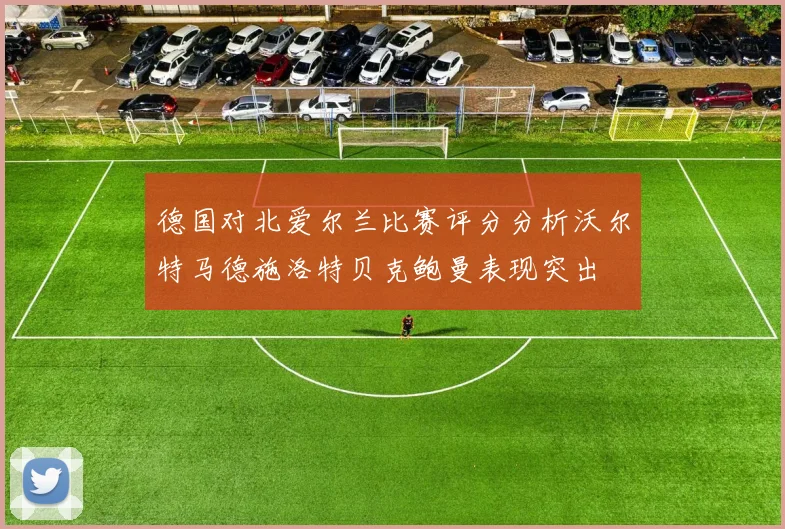 德国对北爱尔兰比赛评分分析沃尔特马德施洛特贝克鲍曼表现突出