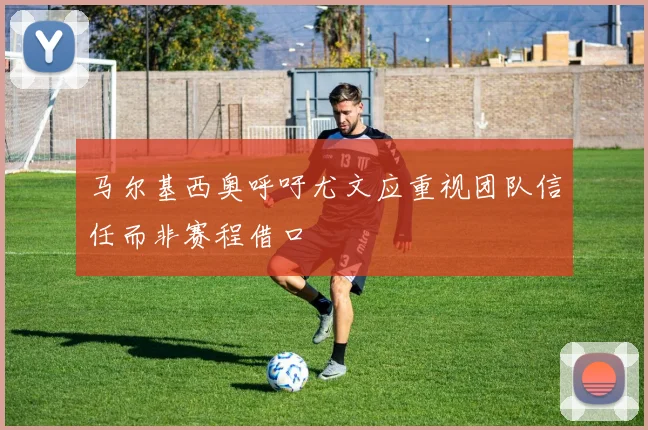 马尔基西奥呼吁尤文应重视团队信任而非赛程借口