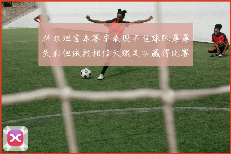 科尔坦言本赛季表现不佳球队屡屡失利但依然相信天赋足以赢得比赛