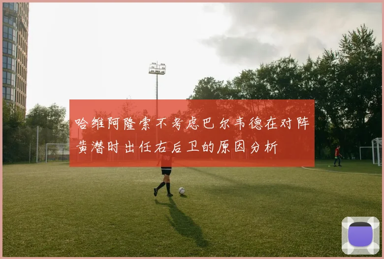 哈维阿隆索不考虑巴尔韦德在对阵黄潜时出任右后卫的原因分析
