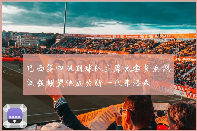 巴西第四级别球队主席诚邀费利佩执教期望他成为新一代弗格森