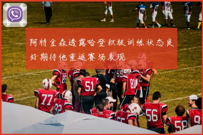 阿特金森透露哈登积极训练状态良好期待他重返赛场表现