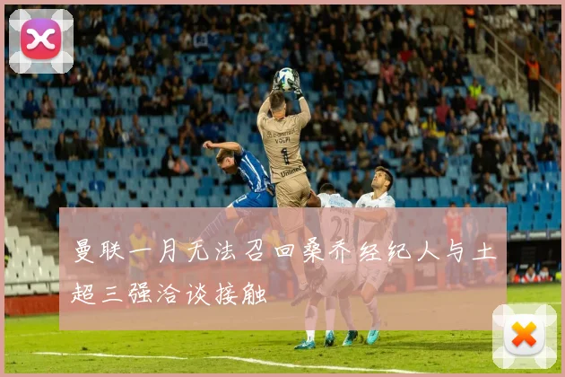 曼联一月无法召回桑乔经纪人与土超三强洽谈接触