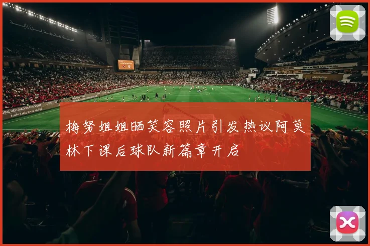 梅努姐姐晒笑容照片引发热议阿莫林下课后球队新篇章开启