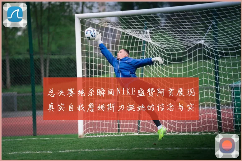 总决赛绝杀瞬间NIKE盛赞阿贾展现真实自我詹姆斯力挺她的信念与实力