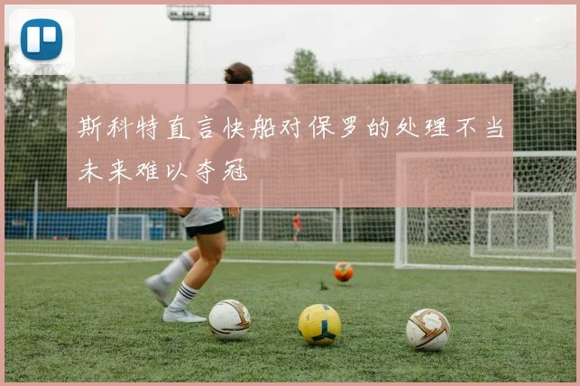 斯科特直言快船对保罗的处理不当未来难以夺冠