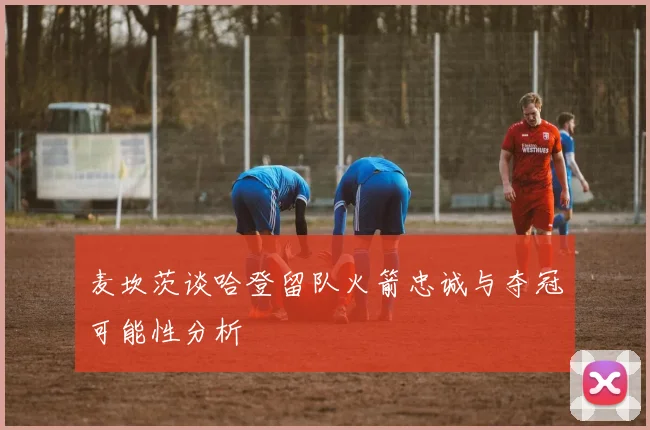 麦坎茨谈哈登留队火箭忠诚与夺冠可能性分析