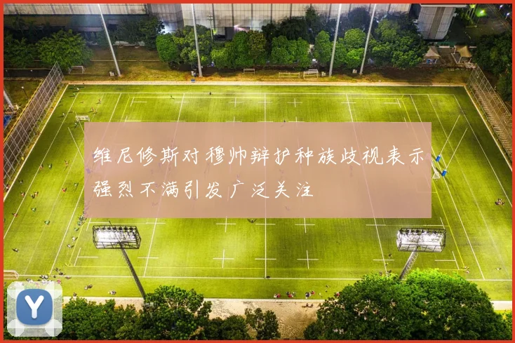 维尼修斯对穆帅辩护种族歧视表示强烈不满引发广泛关注