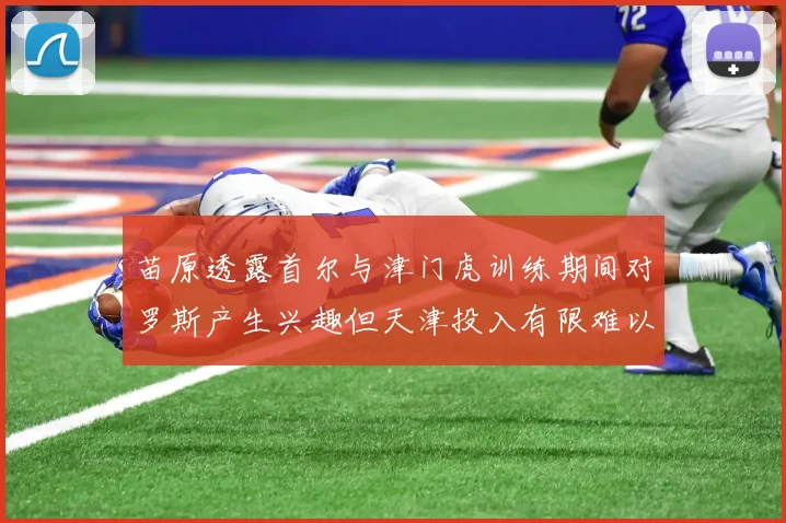 苗原透露首尔与津门虎训练期间对罗斯产生兴趣但天津投入有限难以引进