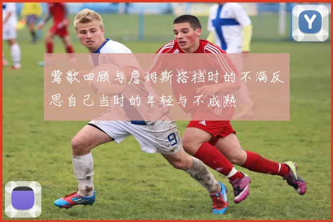 莺歌回顾与詹姆斯搭档时的不满反思自己当时的年轻与不成熟