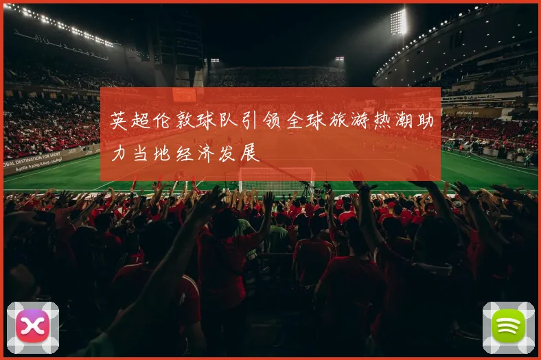 英超伦敦球队引领全球旅游热潮助力当地经济发展