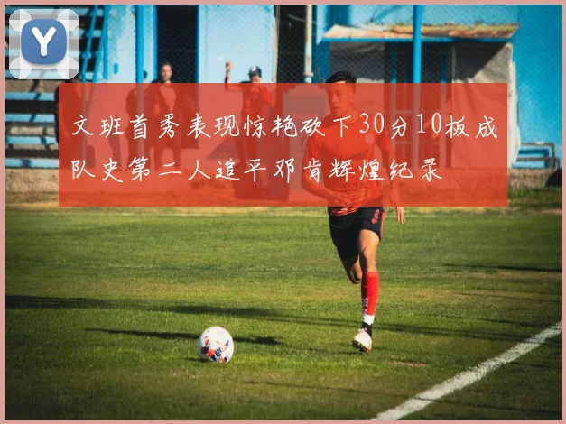 文班首秀表现惊艳砍下30分10板成队史第二人追平邓肯辉煌纪录
