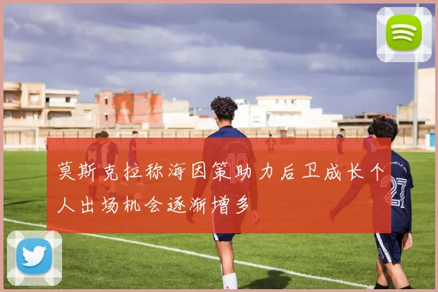 莫斯克拉称海因策助力后卫成长个人出场机会逐渐增多