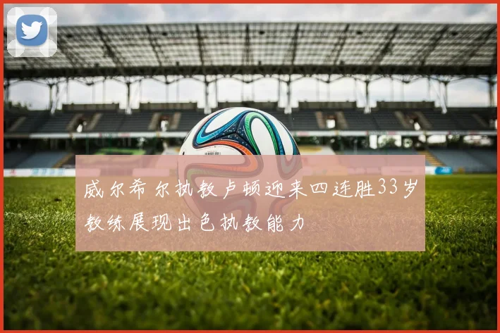 威尔希尔执教卢顿迎来四连胜33岁教练展现出色执教能力